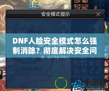 DNF人臉安全模式怎么強(qiáng)制消除？徹底解決安全問(wèn)題，暢享游戲樂(lè)趣！
