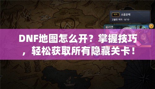 DNF地圖怎么開？掌握技巧，輕松獲取所有隱藏關(guān)卡！