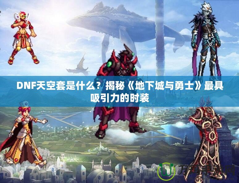 DNF天空套是什么？揭秘《地下城與勇士》最具吸引力的時(shí)裝