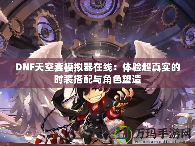 DNF天空套模擬器在線：體驗(yàn)超真實(shí)的時裝搭配與角色塑造