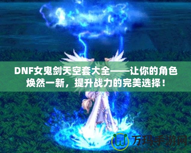 DNF女鬼劍天空套大全——讓你的角色煥然一新，提升戰(zhàn)力的完美選擇！