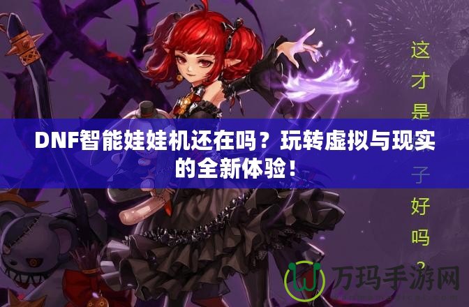 DNF智能娃娃機還在嗎？玩轉(zhuǎn)虛擬與現(xiàn)實的全新體驗！
