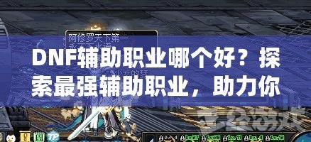 DNF輔助職業(yè)哪個(gè)好？探索最強(qiáng)輔助職業(yè)，助力你的副本之路！