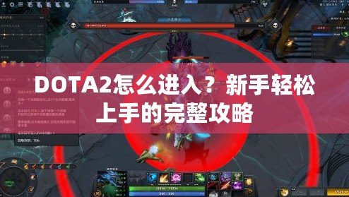 DOTA2怎么進入？新手輕松上手的完整攻略