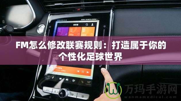 FM怎么修改聯(lián)賽規(guī)則：打造屬于你的個性化足球世界