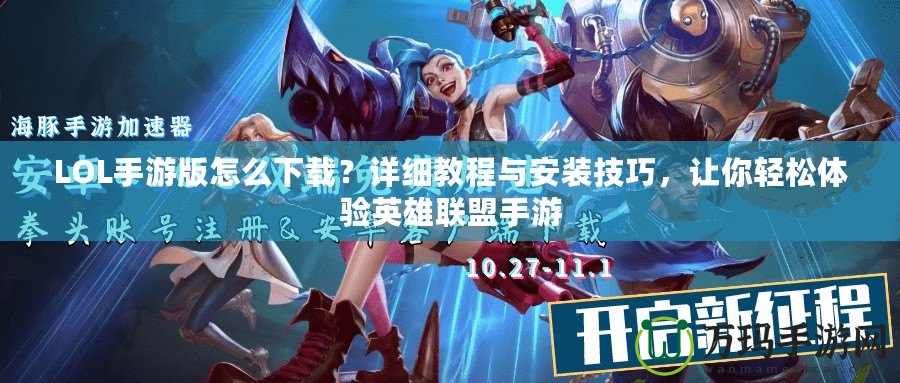 LOL手游版怎么下載？詳細(xì)教程與安裝技巧，讓你輕松體驗(yàn)英雄聯(lián)盟手游