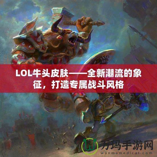 LOL牛頭皮膚——全新潮流的象征，打造專屬戰(zhàn)斗風(fēng)格