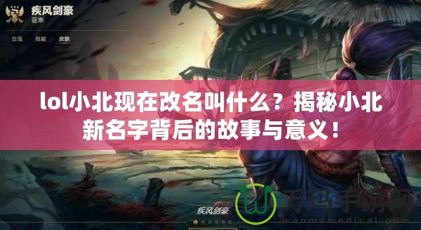 lol小北現(xiàn)在改名叫什么？揭秘小北新名字背后的故事與意義！