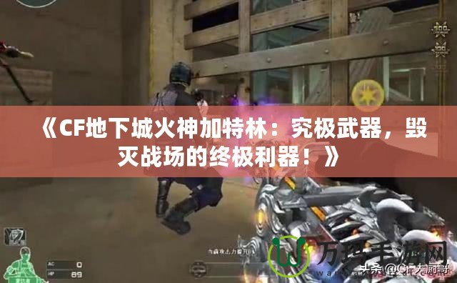 《CF地下城火神加特林：究極武器，毀滅戰(zhàn)場(chǎng)的終極利器！》