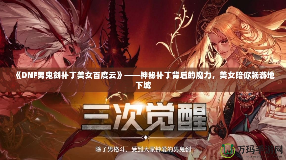 《DNF男鬼劍補(bǔ)丁美女百度云》——神秘補(bǔ)丁背后的魔力，美女陪你暢游地下城