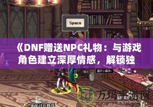 《DNF贈(zèng)送NPC禮物：與游戲角色建立深厚情感，解鎖獨(dú)特獎(jiǎng)勵(lì)！》