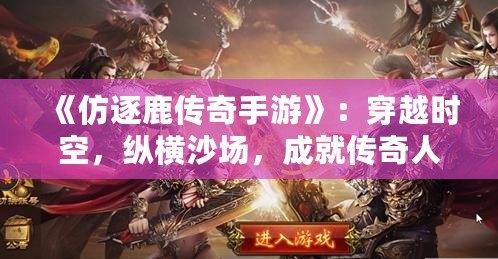 《仿逐鹿傳奇手游》：穿越時空，縱橫沙場，成就傳奇人生！