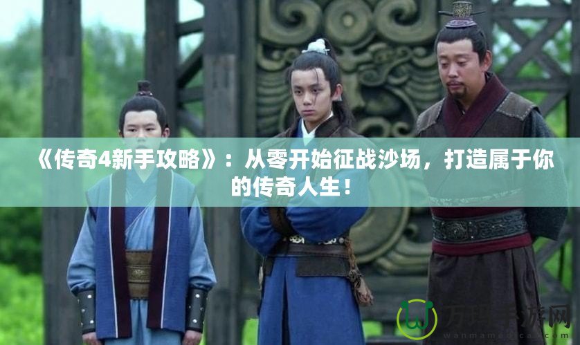 《傳奇4新手攻略》：從零開始征戰(zhàn)沙場，打造屬于你的傳奇人生！