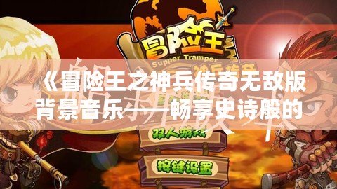 《冒險(xiǎn)王之神兵傳奇無敵版背景音樂——暢享史詩般的冒險(xiǎn)之旅》
