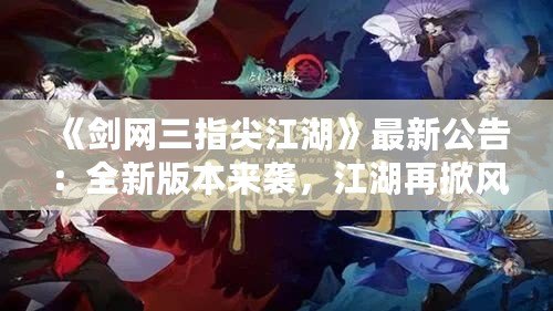 《劍網(wǎng)三指尖江湖》最新公告：全新版本來襲，江湖再掀風(fēng)云！