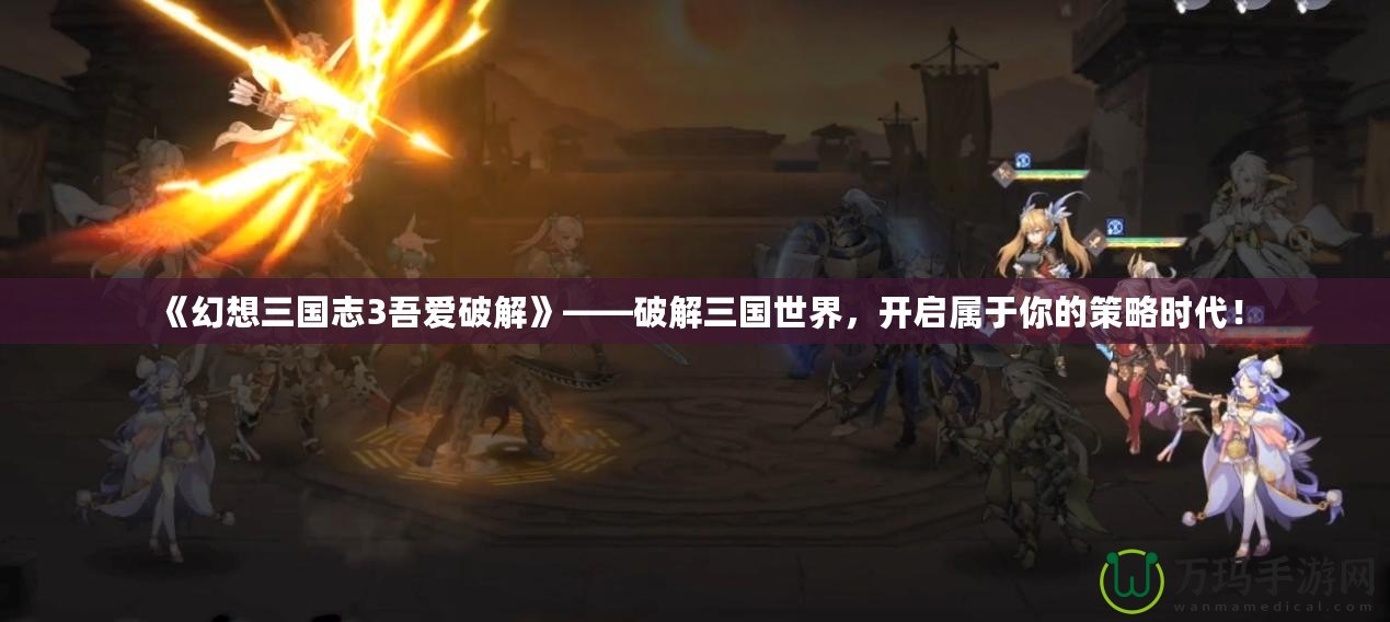 《幻想三國志3吾愛破解》——破解三國世界，開啟屬于你的策略時代！