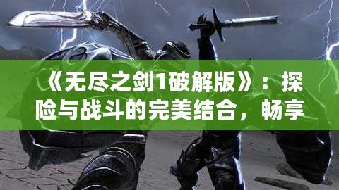 《無盡之劍1破解版》：探險與戰(zhàn)斗的完美結(jié)合，暢享無限激情！