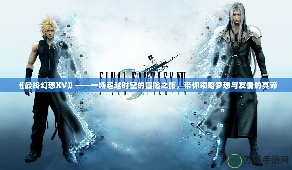 《最終幻想XV》——一場(chǎng)超越時(shí)空的冒險(xiǎn)之旅，帶你領(lǐng)略夢(mèng)想與友情的真諦