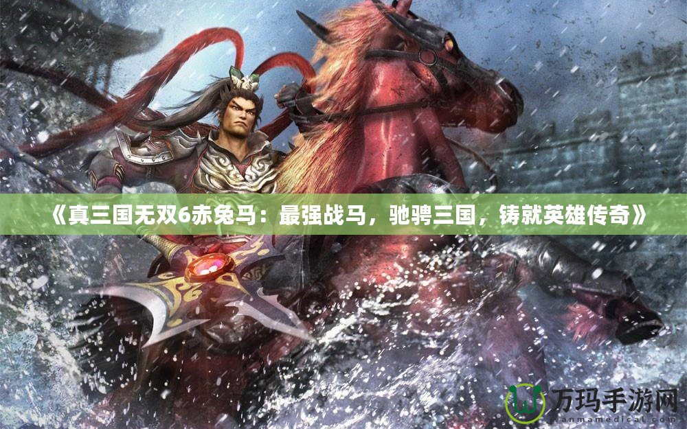 《真三國(guó)無(wú)雙6赤兔馬：最強(qiáng)戰(zhàn)馬，馳騁三國(guó)，鑄就英雄傳奇》