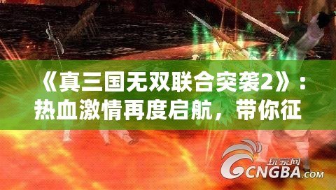 《真三國(guó)無(wú)雙聯(lián)合突襲2》：熱血激情再度啟航，帶你征戰(zhàn)三國(guó)！