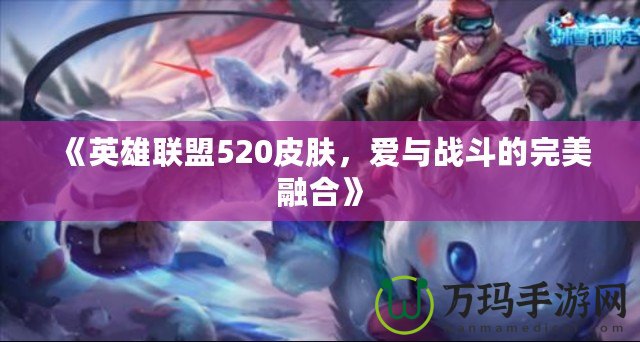 《英雄聯(lián)盟520皮膚，愛與戰(zhàn)斗的完美融合》