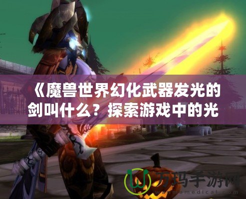 《魔獸世界幻化武器發(fā)光的劍叫什么？探索游戲中的光輝之劍》