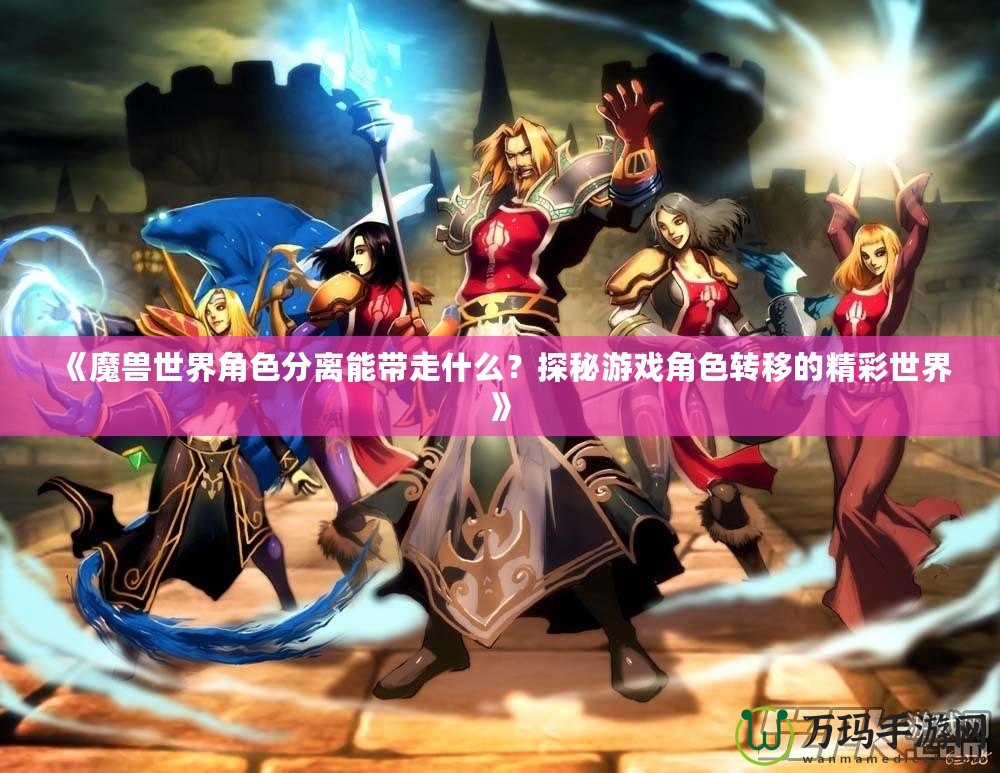 《魔獸世界角色分離能帶走什么？探秘游戲角色轉(zhuǎn)移的精彩世界》