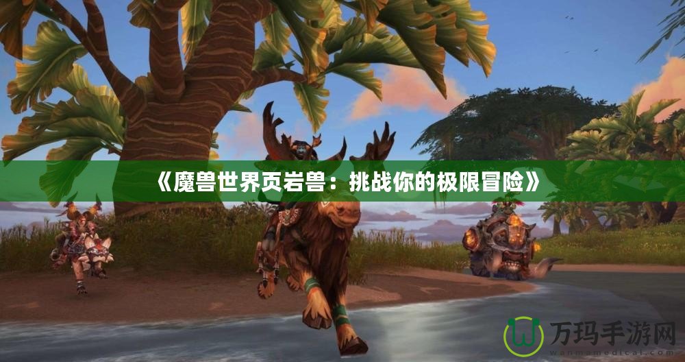《魔獸世界頁(yè)巖獸：挑戰(zhàn)你的極限冒險(xiǎn)》