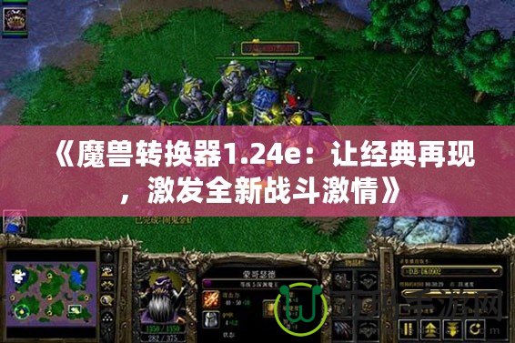 《魔獸轉(zhuǎn)換器1.24e：讓經(jīng)典再現(xiàn)，激發(fā)全新戰(zhàn)斗激情》