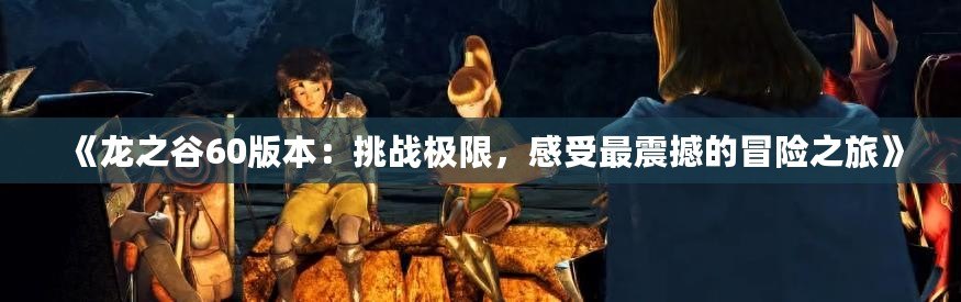 《龍之谷60版本：挑戰(zhàn)極限，感受最震撼的冒險之旅》