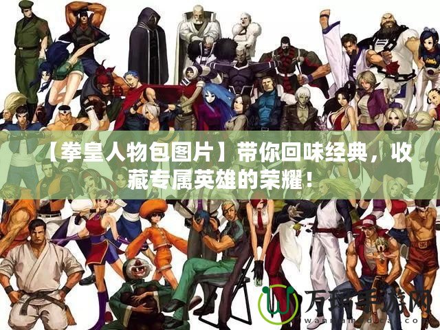 【拳皇人物包圖片】帶你回味經(jīng)典，收藏專屬英雄的榮耀！