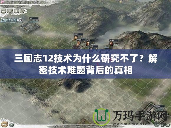 三國(guó)志12技術(shù)為什么研究不了？解密技術(shù)難題背后的真相