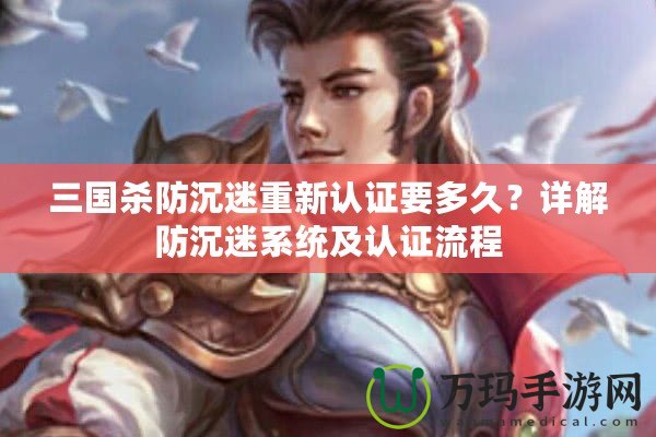 三國(guó)殺防沉迷重新認(rèn)證要多久？詳解防沉迷系統(tǒng)及認(rèn)證流程
