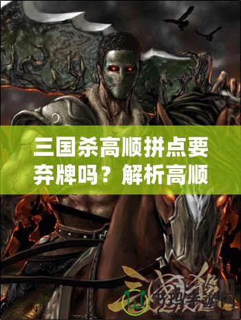 三國(guó)殺高順拼點(diǎn)要棄牌嗎？解析高順拼點(diǎn)的戰(zhàn)略與技巧