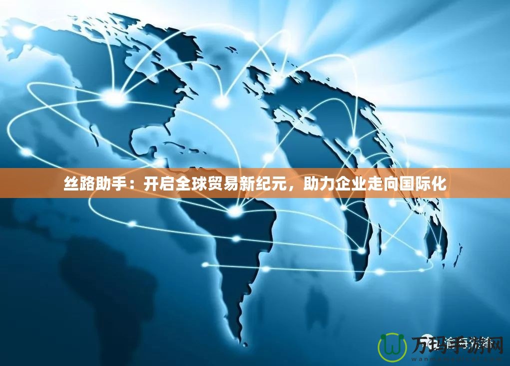 絲路助手：開啟全球貿(mào)易新紀(jì)元，助力企業(yè)走向國(guó)際化
