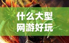 什么大型網(wǎng)游好玩不花錢？這幾款游戲讓你暢享樂趣無負擔