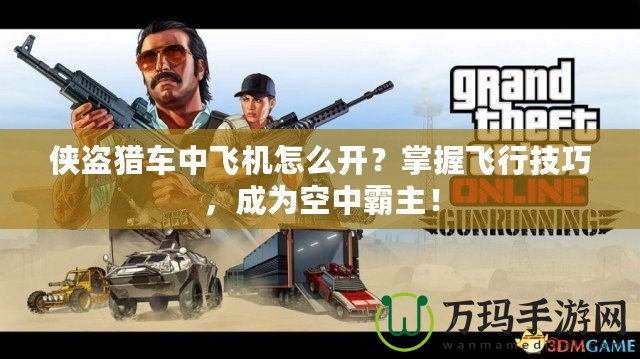 俠盜獵車中飛機(jī)怎么開？掌握飛行技巧，成為空中霸主！