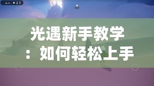 光遇新手教學(xué)：如何輕松上手，暢游神秘天空