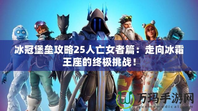 冰冠堡壘攻略25人亡女者篇：走向冰霜王座的終極挑戰(zhàn)！