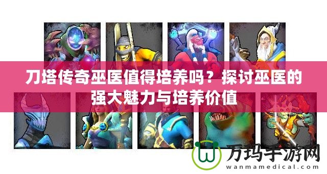 刀塔傳奇巫醫(yī)值得培養(yǎng)嗎？探討巫醫(yī)的強(qiáng)大魅力與培養(yǎng)價值