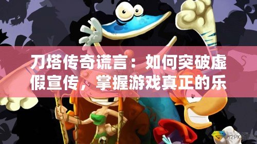 刀塔傳奇謊言：如何突破虛假宣傳，掌握游戲真正的樂趣！