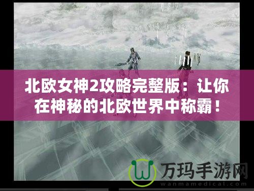 北歐女神2攻略完整版：讓你在神秘的北歐世界中稱霸！