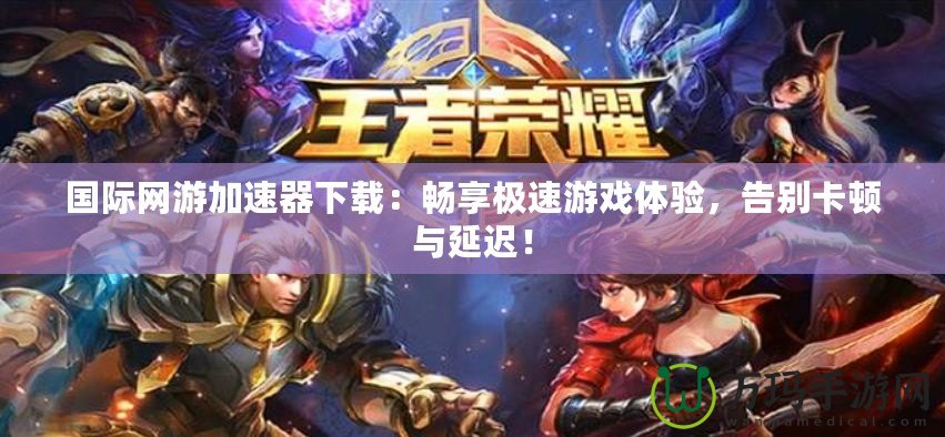 國際網(wǎng)游加速器下載：暢享極速游戲體驗，告別卡頓與延遲！