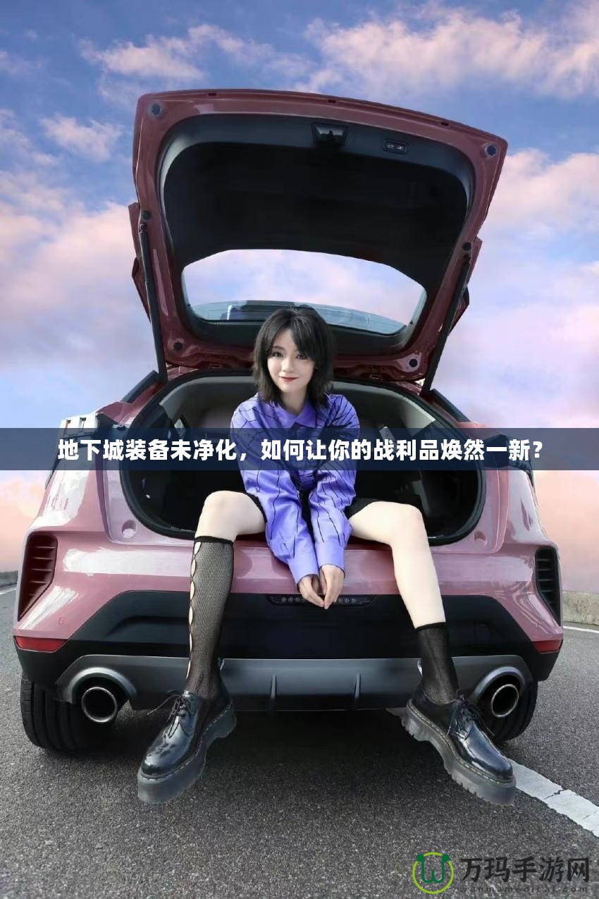 地下城裝備未凈化，如何讓你的戰(zhàn)利品煥然一新？