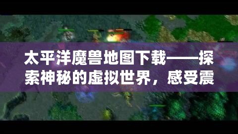 太平洋魔獸地圖下載——探索神秘的虛擬世界，感受震撼戰(zhàn)斗體驗