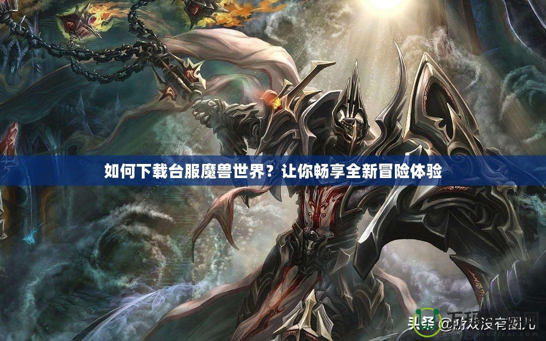 如何下載臺(tái)服魔獸世界？讓你暢享全新冒險(xiǎn)體驗(yàn)