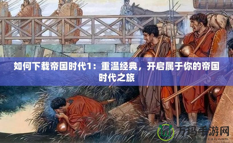 如何下載帝國時(shí)代1：重溫經(jīng)典，開啟屬于你的帝國時(shí)代之旅
