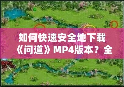 如何快速安全地下載《問道》MP4版本？全方位指南來了！