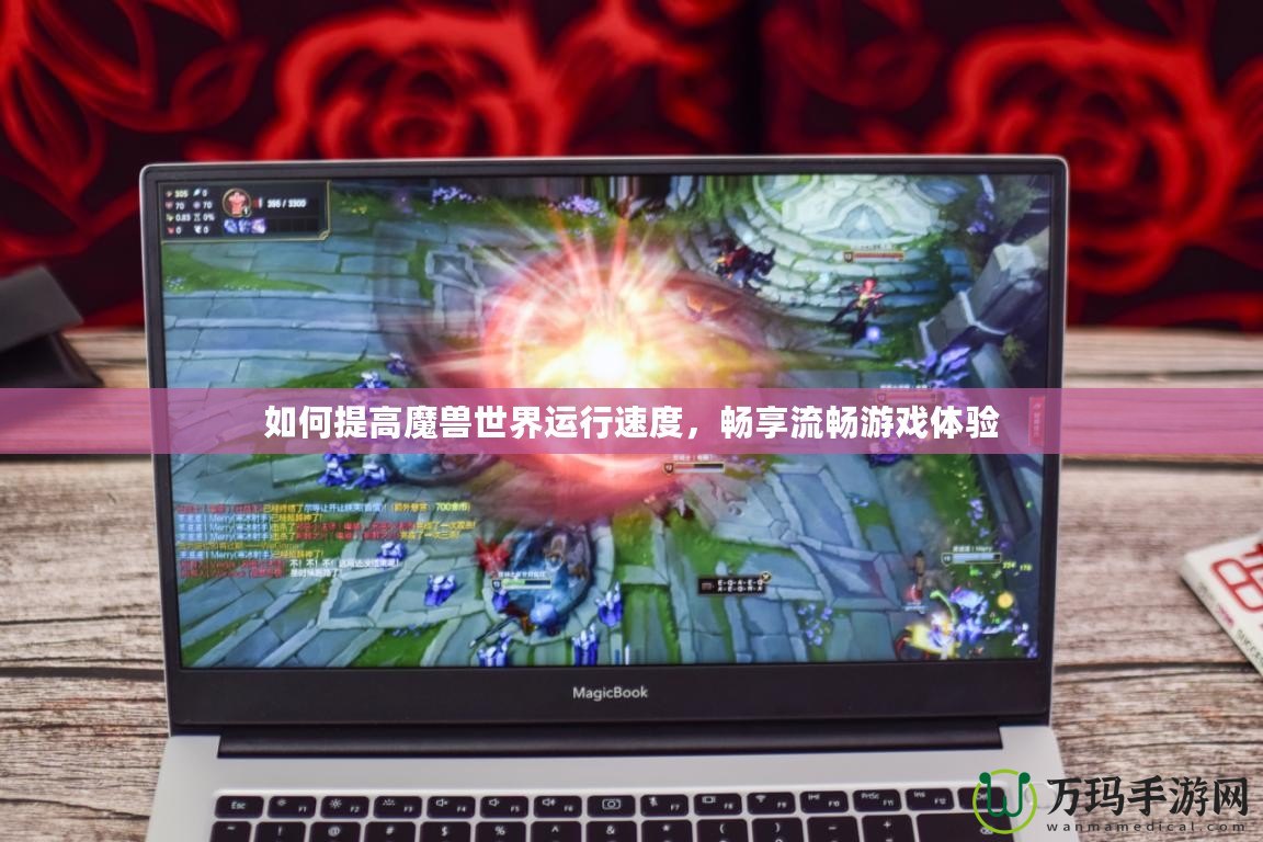 如何提高魔獸世界運(yùn)行速度，暢享流暢游戲體驗(yàn)