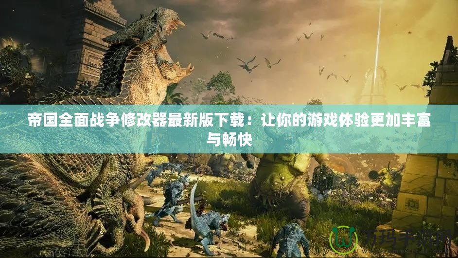 帝國全面戰(zhàn)爭修改器最新版下載：讓你的游戲體驗更加豐富與暢快